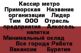 Кассир метро Приморская › Название организации ­ Лидер Тим, ООО › Отрасль предприятия ­ Алкоголь, напитки › Минимальный оклад ­ 24 650 - Все города Работа » Вакансии   . Бурятия респ.